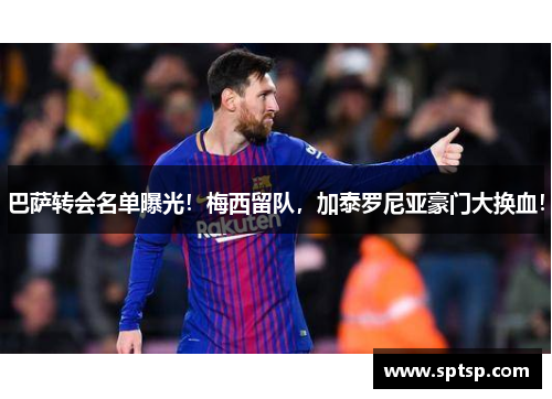 巴萨转会名单曝光！梅西留队，加泰罗尼亚豪门大换血！