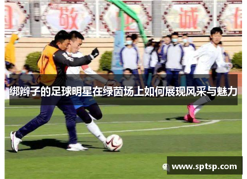 绑辫子的足球明星在绿茵场上如何展现风采与魅力