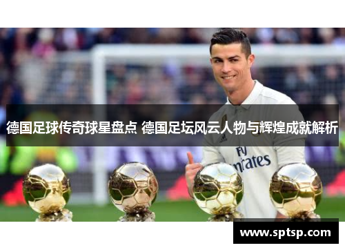 德国足球传奇球星盘点 德国足坛风云人物与辉煌成就解析