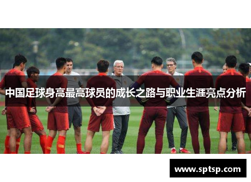 中国足球身高最高球员的成长之路与职业生涯亮点分析