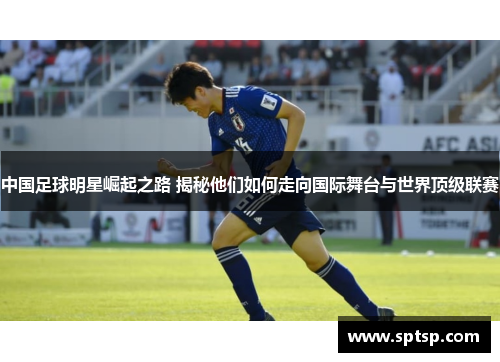 中国足球明星崛起之路 揭秘他们如何走向国际舞台与世界顶级联赛