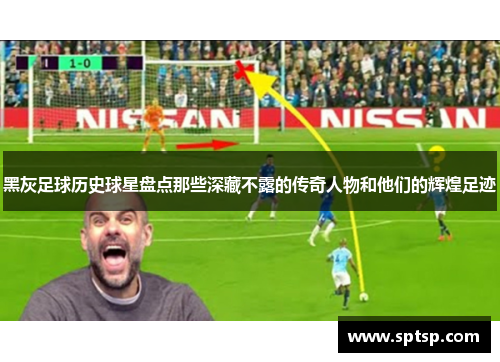黑灰足球历史球星盘点那些深藏不露的传奇人物和他们的辉煌足迹