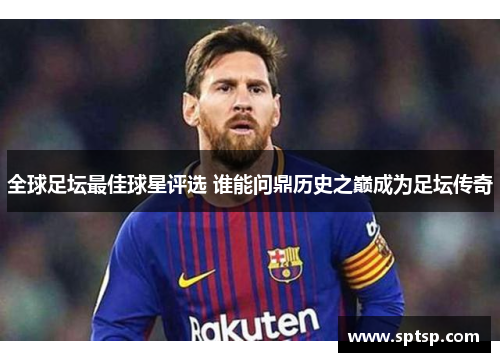 全球足坛最佳球星评选 谁能问鼎历史之巅成为足坛传奇