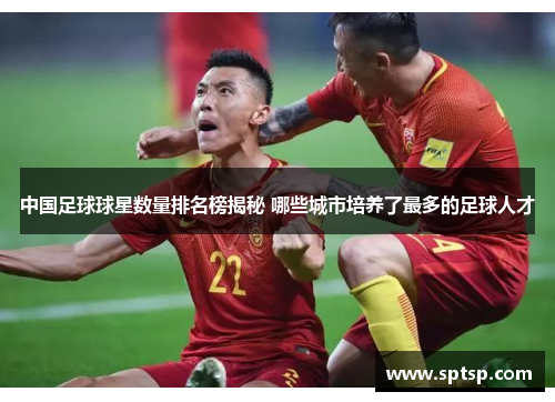 中国足球球星数量排名榜揭秘 哪些城市培养了最多的足球人才