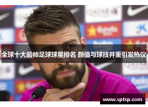 全球十大最帅足球球星排名 颜值与球技并重引发热议
