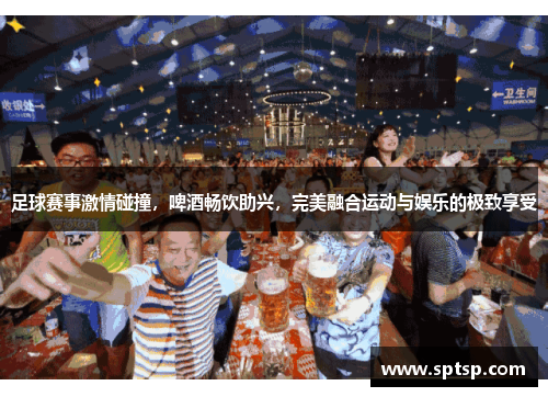 足球赛事激情碰撞，啤酒畅饮助兴，完美融合运动与娱乐的极致享受