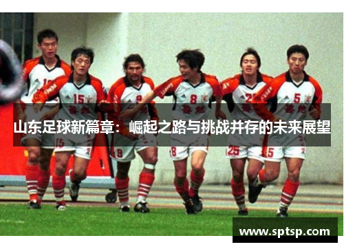 山东足球新篇章：崛起之路与挑战并存的未来展望
