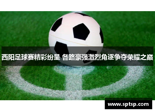 西阳足球赛精彩纷呈 各路豪强激烈角逐争夺荣耀之巅