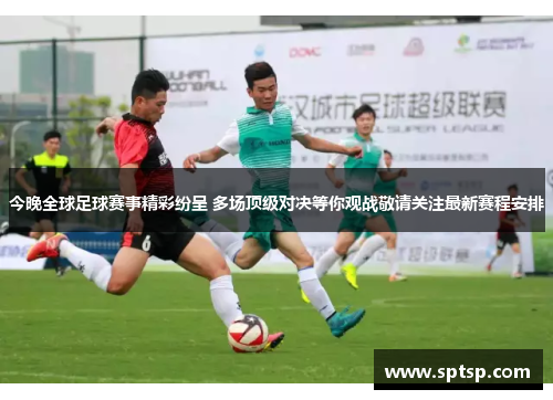 今晚全球足球赛事精彩纷呈 多场顶级对决等你观战敬请关注最新赛程安排