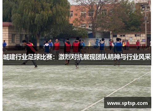 城建行业足球比赛：激烈对抗展现团队精神与行业风采