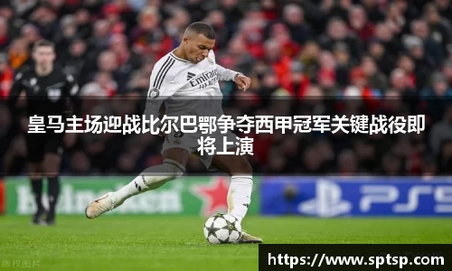 皇马主场迎战比尔巴鄂争夺西甲冠军关键战役即将上演