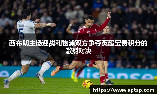 西布朗主场迎战利物浦双方争夺英超宝贵积分的激烈对决